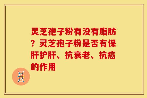 灵芝孢子粉有没有脂肪?灵芝孢子粉是否有保肝护肝、抗衰老、抗癌的作用
