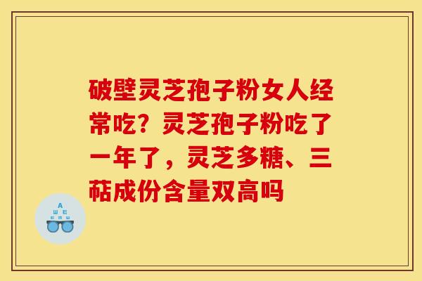 破壁灵芝孢子粉女人经常吃?灵芝孢子粉吃了一年了,灵芝多糖、三萜成份含量双高吗