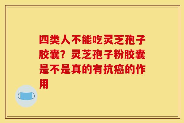 四类人不能吃灵芝孢子胶囊？灵芝孢子粉胶囊是不是真的有抗癌的作用