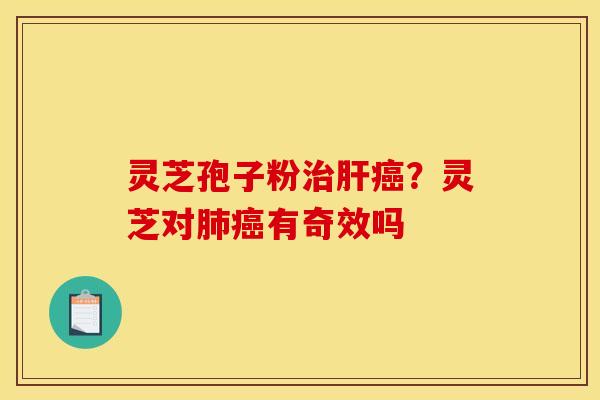 灵芝孢子粉治肝癌?灵芝对肺癌有奇效吗