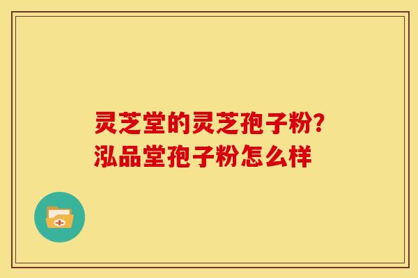 灵芝堂的灵芝孢子粉?泓品堂孢子粉怎么样