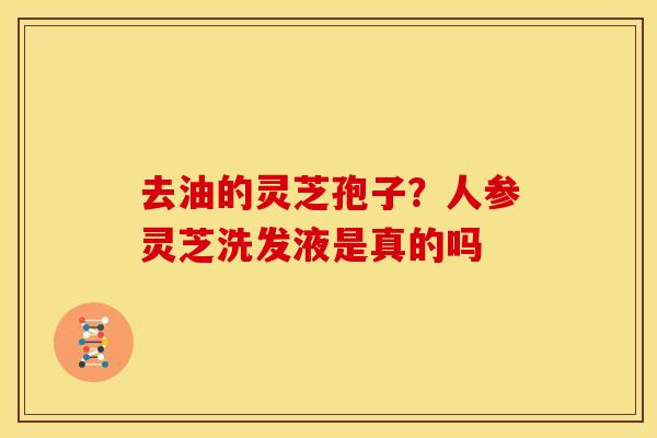 去油的灵芝孢子?人参灵芝洗发液是真的吗