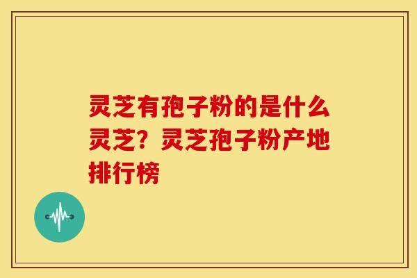 灵芝有孢子粉的是什么灵芝?灵芝孢子粉产地排行榜