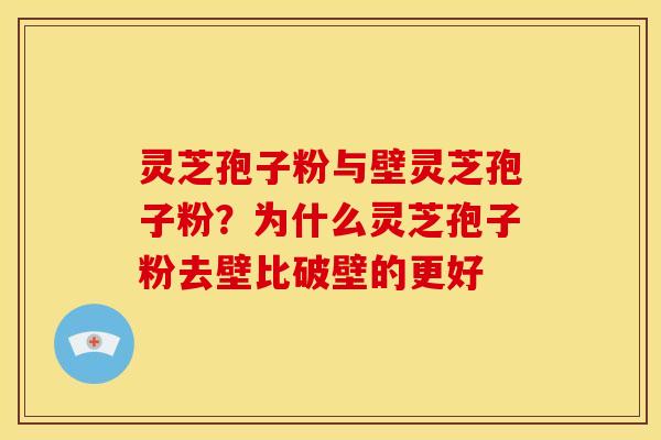 灵芝孢子粉与壁灵芝孢子粉?为什么灵芝孢子粉去壁比破壁的更好