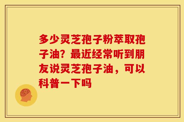 多少灵芝孢子粉萃取孢子油?最近经常听到朋友说灵芝孢子油,可以科普一下吗