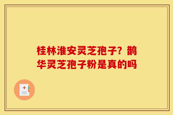 桂林淮安灵芝孢子?鹊华灵芝孢子粉是真的吗