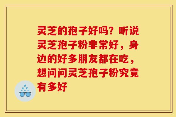 灵芝的孢子好吗？听说灵芝孢子粉非常好，身边的好多朋友都在吃，想问问灵芝孢子粉究竟有多好