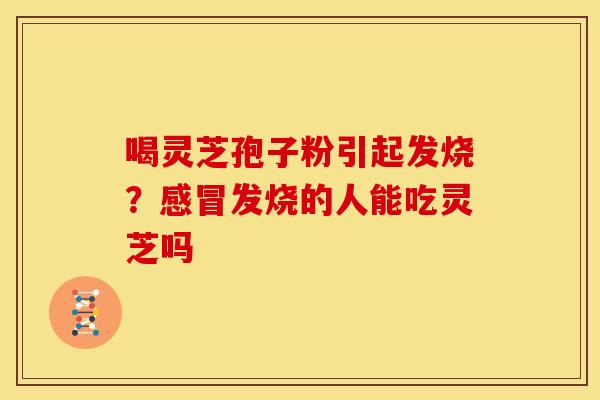 喝灵芝孢子粉引起发烧?感冒发烧的人能吃灵芝吗