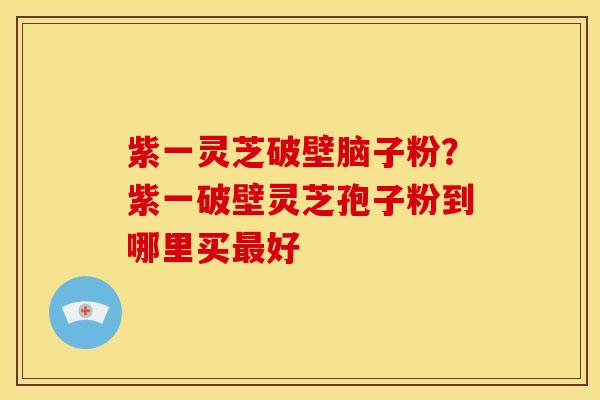 紫一灵芝破壁脑子粉?紫一破壁灵芝孢子粉到哪里买最好