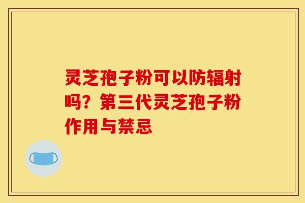 灵芝孢子粉可以防辐射吗?第三代灵芝孢子粉作用与禁忌