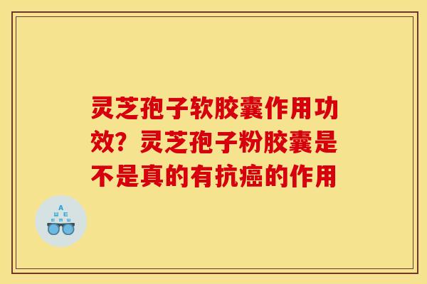 灵芝孢子软胶囊作用功效?灵芝孢子粉胶囊是不是真的有抗癌的作用