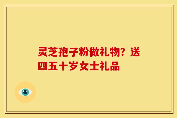 灵芝孢子粉做礼物?送四五十岁女士礼品