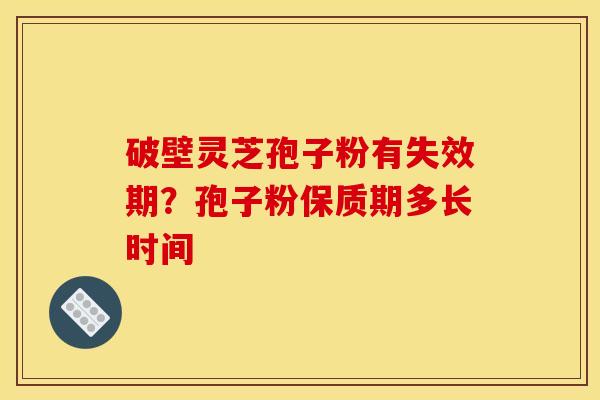 破壁灵芝孢子粉有失效期?孢子粉保质期多长时间