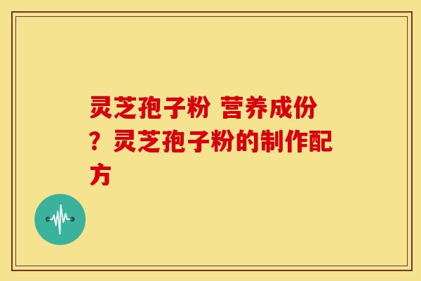 灵芝孢子粉 营养成份?灵芝孢子粉的制作配方