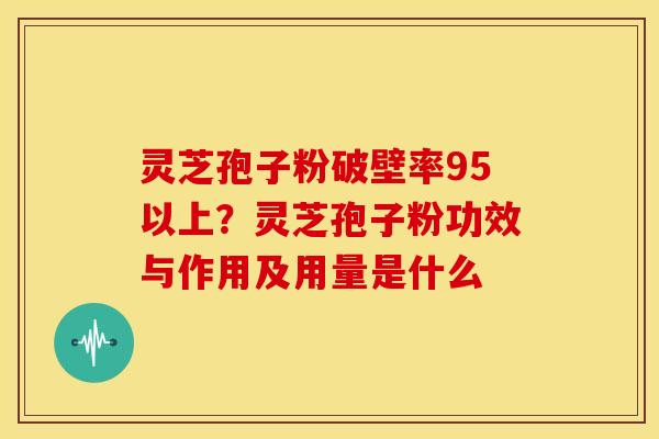 灵芝孢子粉破壁率95以上？灵芝孢子粉功效与作用及用量是什么