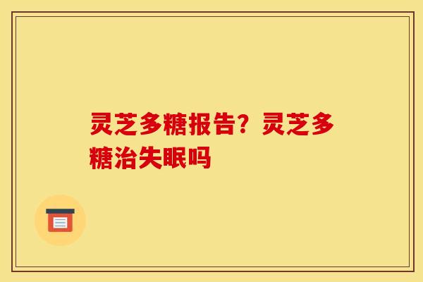 灵芝多糖报告?灵芝多糖治失眠吗