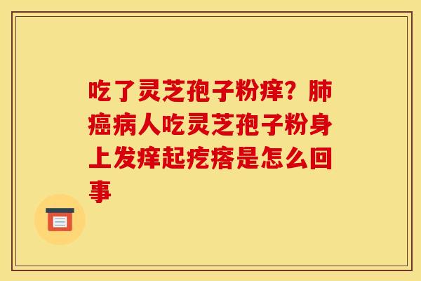 吃了灵芝孢子粉痒?肺癌病人吃灵芝孢子粉身上发痒起疙瘩是怎么回事