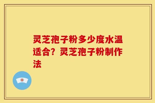 灵芝孢子粉多少度水温适合?灵芝孢子粉制作法