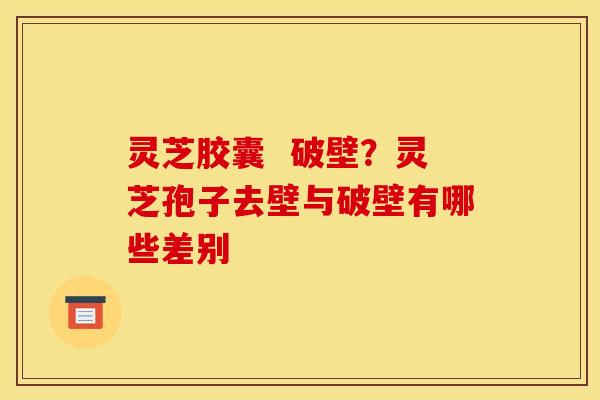灵芝胶囊 破壁?灵芝孢子去壁与破壁有哪些差别