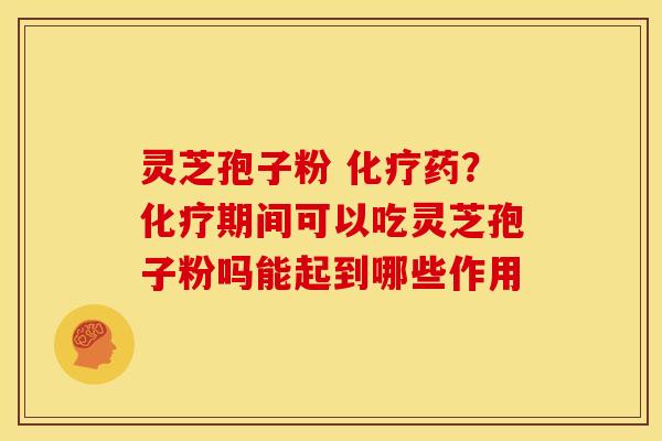 灵芝孢子粉 化疗药？化疗期间可以吃灵芝孢子粉吗能起到哪些作用
