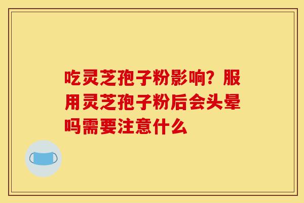 吃灵芝孢子粉影响？服用灵芝孢子粉后会头晕吗需要注意什么