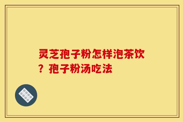 灵芝孢子粉怎样泡茶饮?孢子粉汤吃法