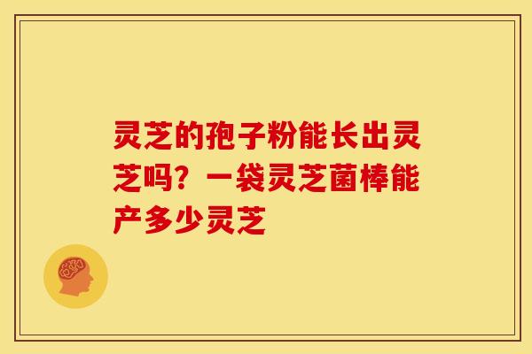 灵芝的孢子粉能长出灵芝吗?一袋灵芝菌棒能产多少灵芝