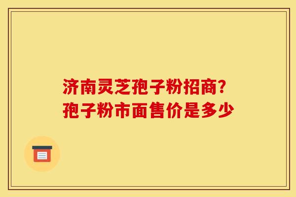 济南灵芝孢子粉招商?孢子粉市面售价是多少
