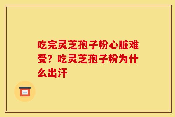 吃完灵芝孢子粉心脏难受？吃灵芝孢子粉为什么出汗