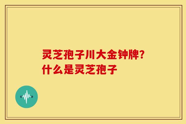 灵芝孢子川大金钟牌?什么是灵芝孢子