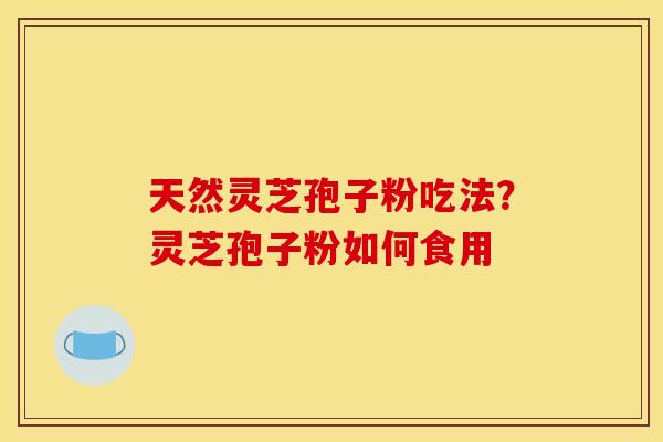 天然灵芝孢子粉吃法？灵芝孢子粉如何食用
