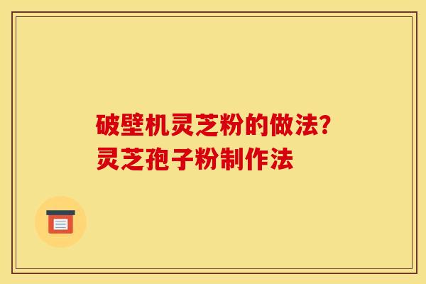 破壁机灵芝粉的做法?灵芝孢子粉制作法
