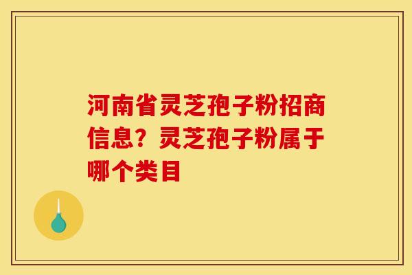 河南省灵芝孢子粉招商信息？灵芝孢子粉属于哪个类目