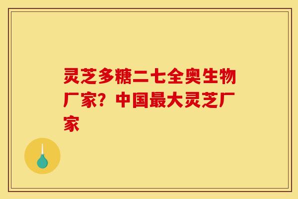 灵芝多糖二七全奥生物厂家?中国最大灵芝厂家