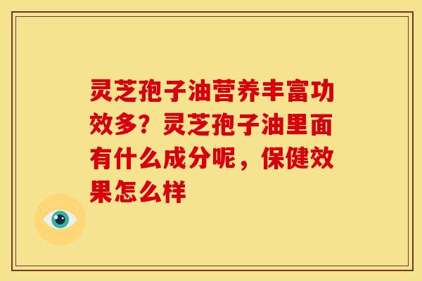 灵芝孢子油营养丰富功效多?灵芝孢子油里面有什么成分呢,保健效果怎么样