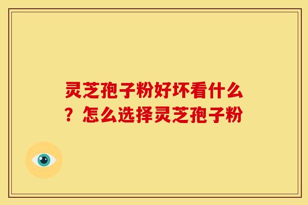 灵芝孢子粉好坏看什么?怎么选择灵芝孢子粉