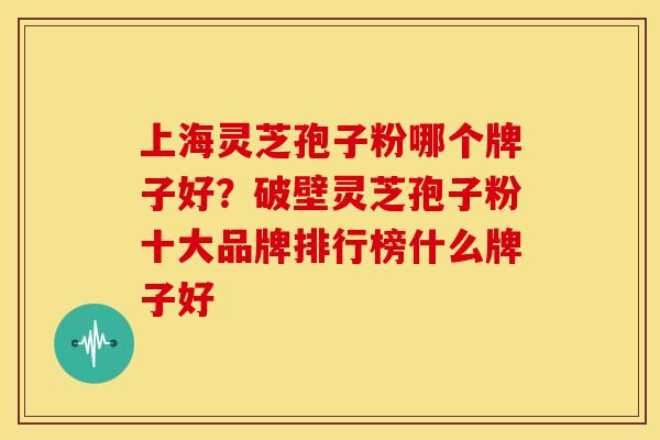 上海灵芝孢子粉哪个牌子好？破壁灵芝孢子粉十大品牌排行榜什么牌子好