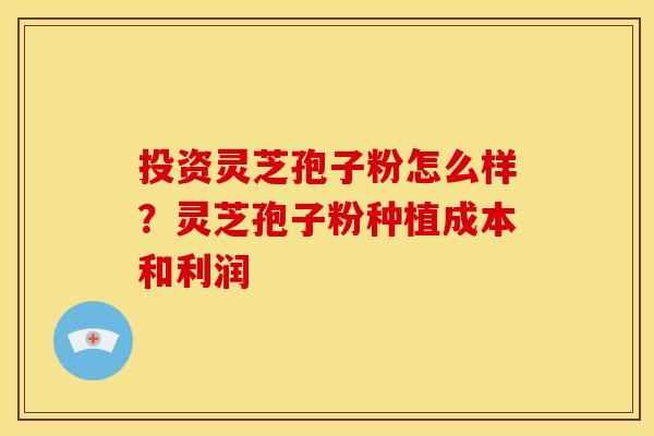投资灵芝孢子粉怎么样?灵芝孢子粉种植成本和利润