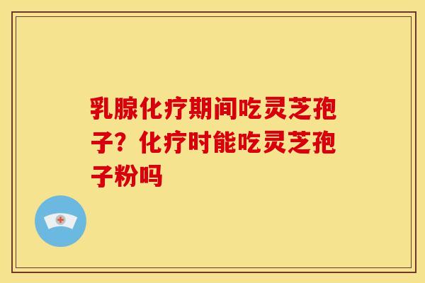 乳腺化疗期间吃灵芝孢子?化疗时能吃灵芝孢子粉吗