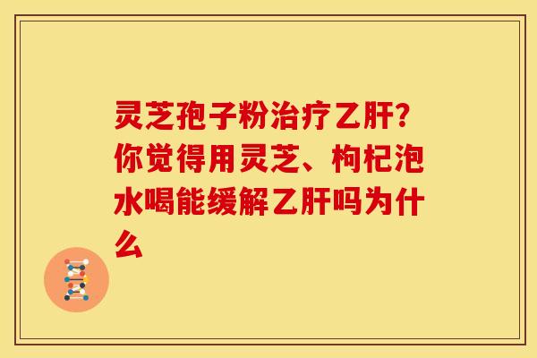 灵芝孢子粉治疗乙肝?你觉得用灵芝、枸杞泡水喝能缓解乙肝吗为什么