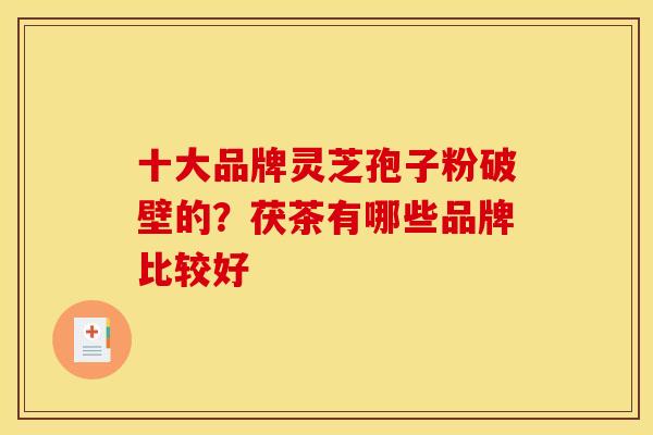 十大品牌灵芝孢子粉破壁的?茯茶有哪些品牌比较好