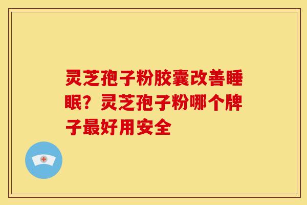 灵芝孢子粉胶囊改善睡眠?灵芝孢子粉哪个牌子最好用安全
