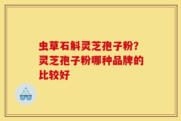 虫草石斛灵芝孢子粉？灵芝孢子粉哪种品牌的比较好