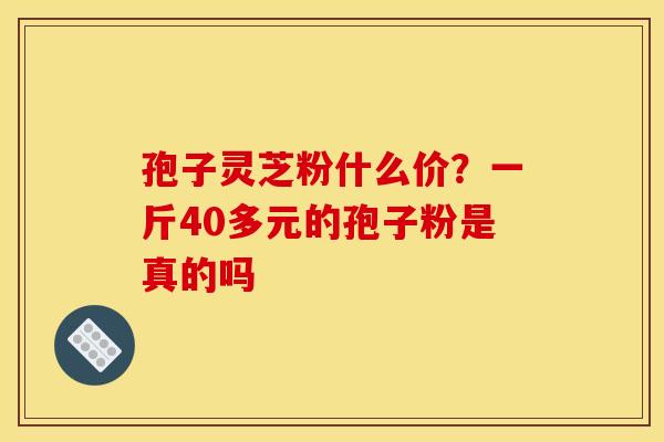 孢子灵芝粉什么价?一斤40多元的孢子粉是真的吗