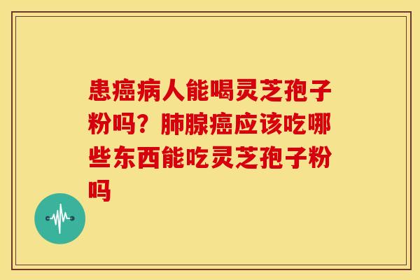 患癌病人能喝灵芝孢子粉吗?肺腺癌应该吃哪些东西能吃灵芝孢子粉吗