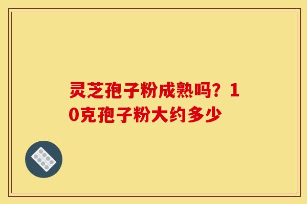 灵芝孢子粉成熟吗?10克孢子粉大约多少