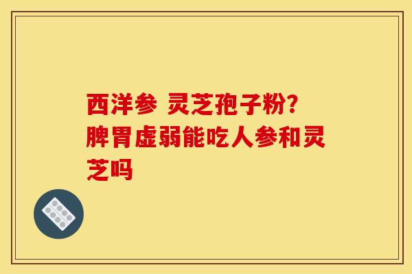 西洋参 灵芝孢子粉？脾胃虚弱能吃人参和灵芝吗