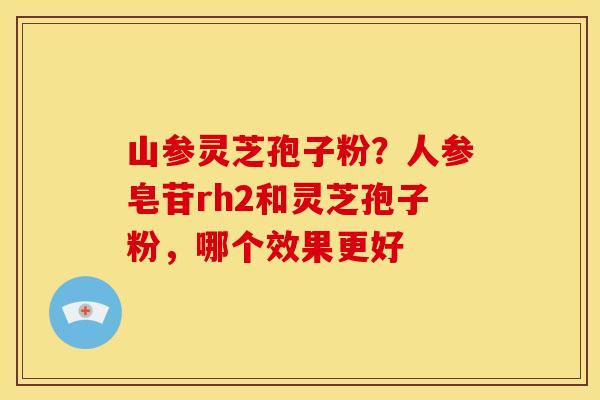 山参灵芝孢子粉?人参皂苷rh2和灵芝孢子粉,哪个效果更好