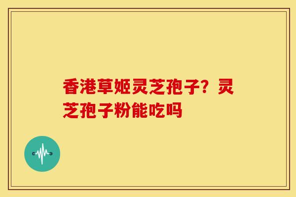 香港草姬灵芝孢子？灵芝孢子粉能吃吗