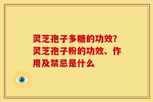 灵芝孢子多糖的功效?灵芝孢子粉的功效、作用及禁忌是什么